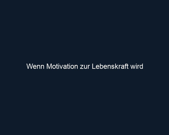 Wenn Motivation zur Lebenskraft wird