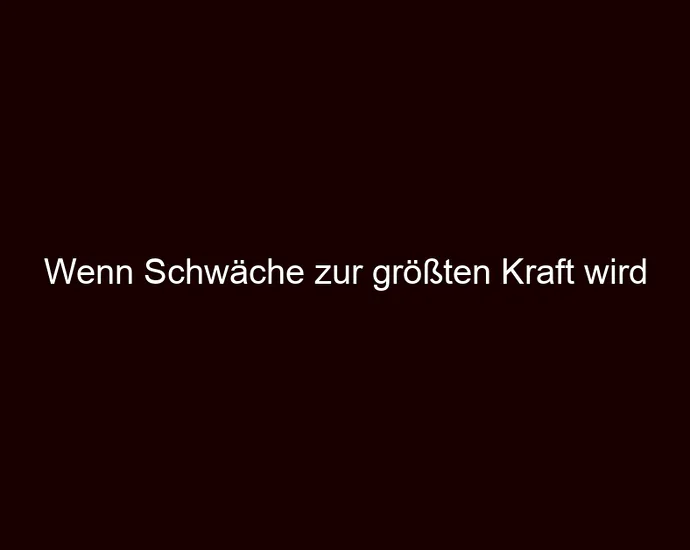 Wenn Schwäche zur größten Kraft wird