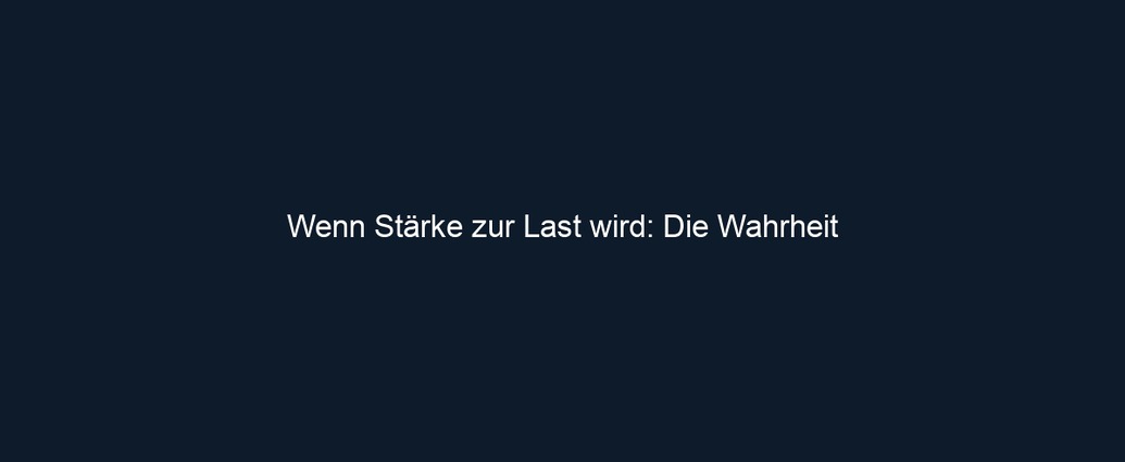 Wenn Stärke zur Last wird: Die Wahrheit