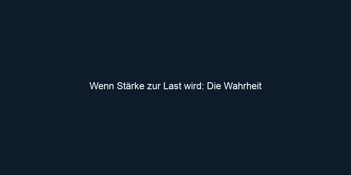 Wenn Stärke zur Last wird: Die Wahrheit