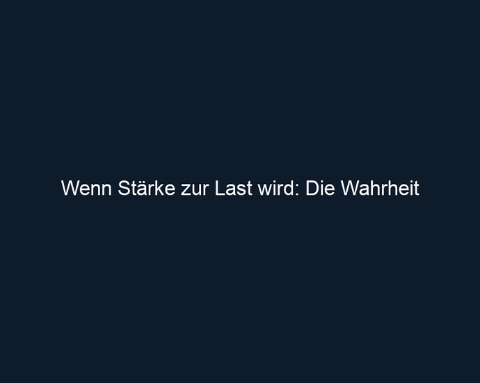 Wenn Stärke zur Last wird: Die Wahrheit