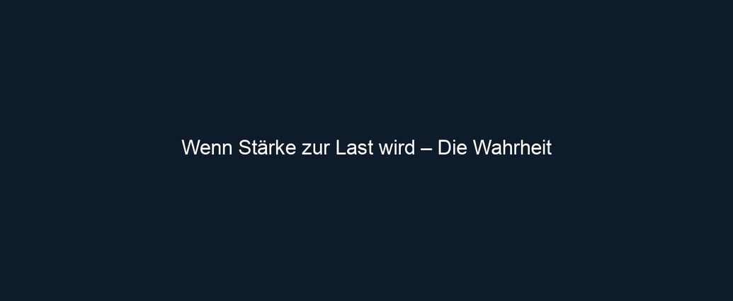 Wenn Stärke zur Last wird – Die Wahrheit