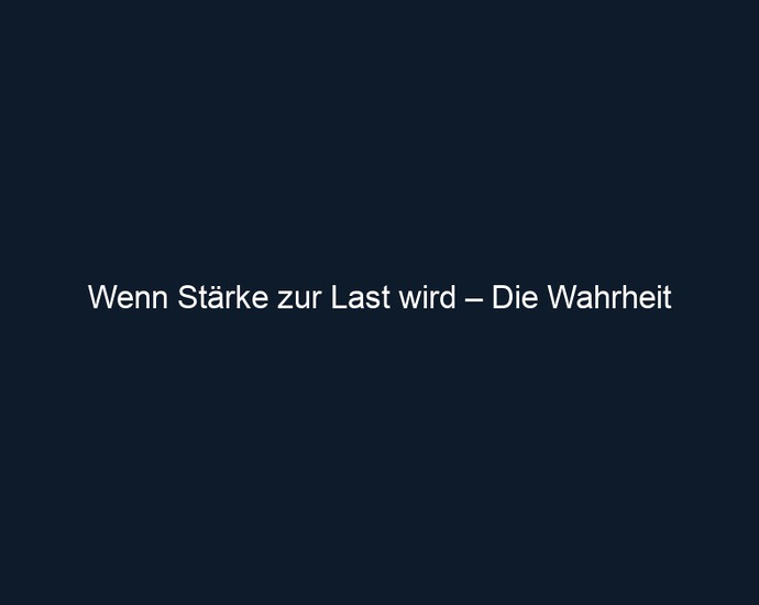 Wenn Stärke zur Last wird – Die Wahrheit