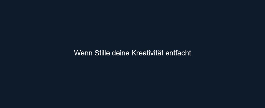 Wenn Stille deine Kreativität entfacht