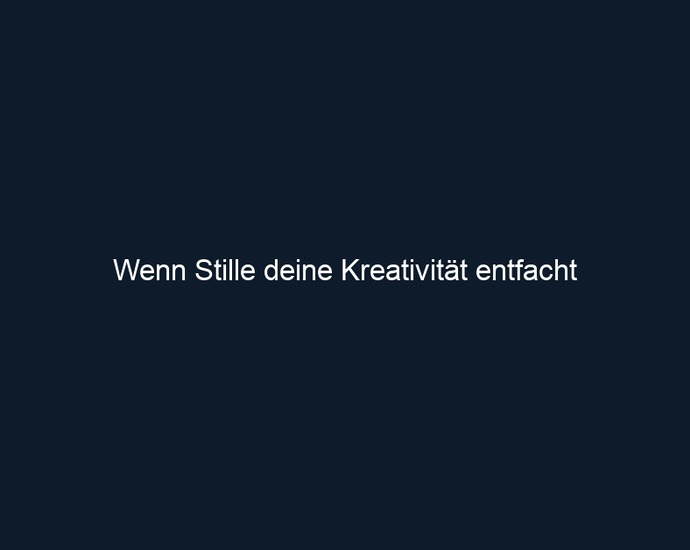 Wenn Stille deine Kreativität entfacht