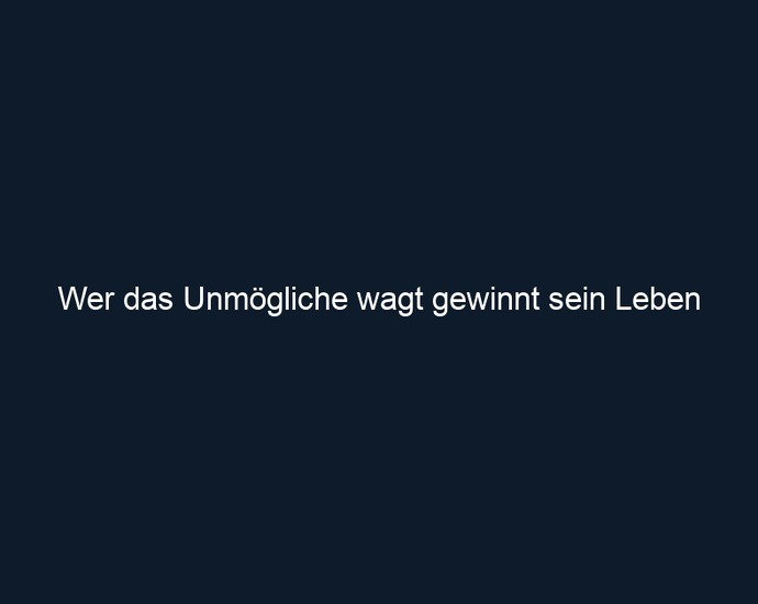 Wer das Unmögliche wagt gewinnt sein Leben