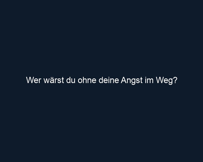 Wer wärst du ohne deine Angst im Weg?