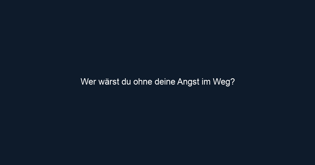 Wer wärst du ohne deine Angst im Weg?