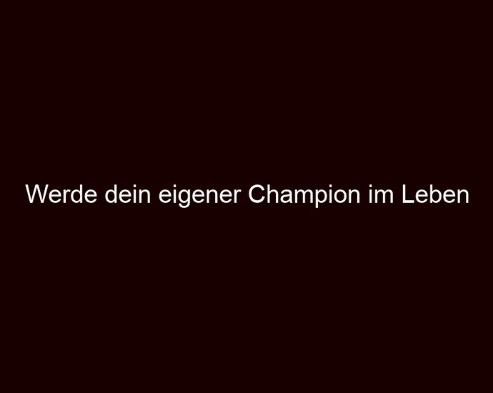 Werde dein eigener Champion im Leben