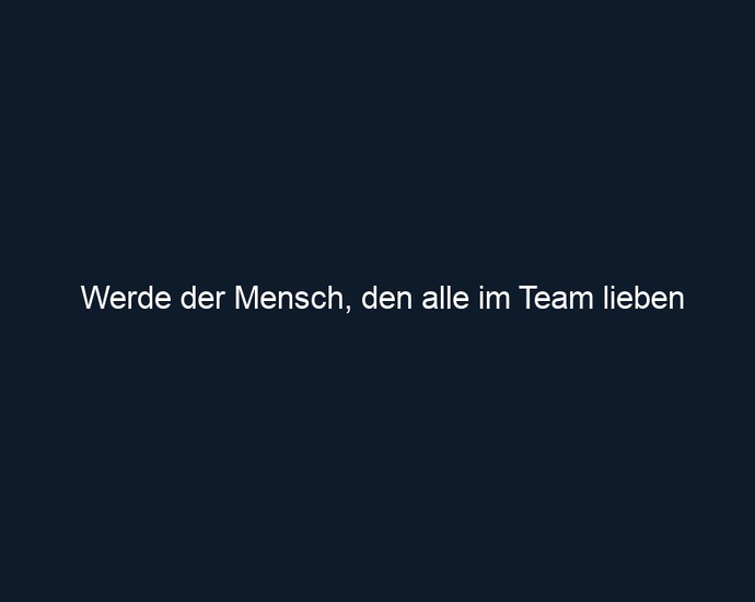 Werde der Mensch, den alle im Team lieben