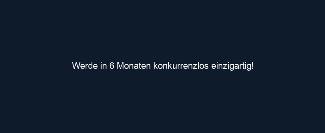 Werde in 6 Monaten konkurrenzlos einzigartig!