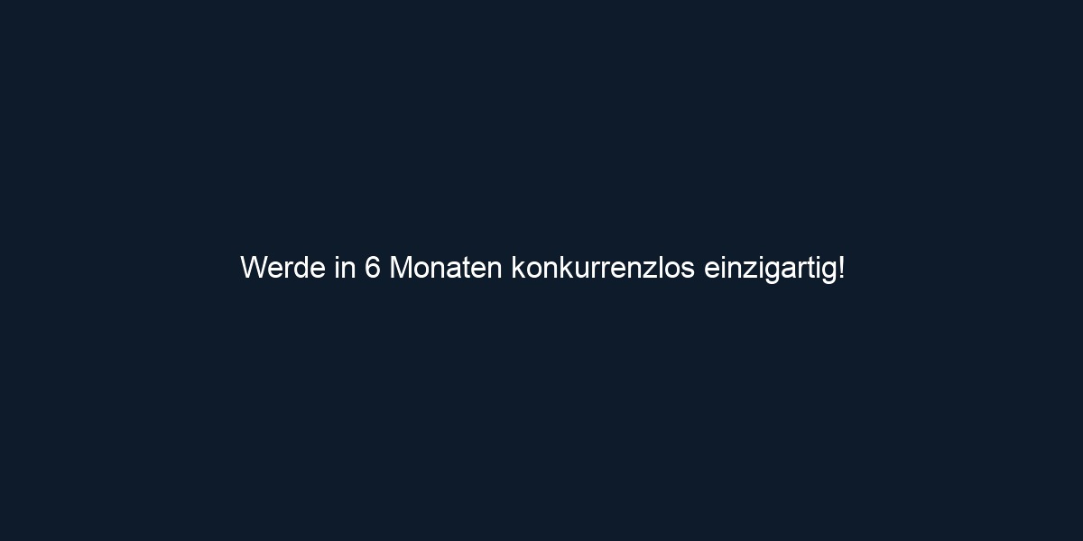 Werde in 6 Monaten konkurrenzlos einzigartig!