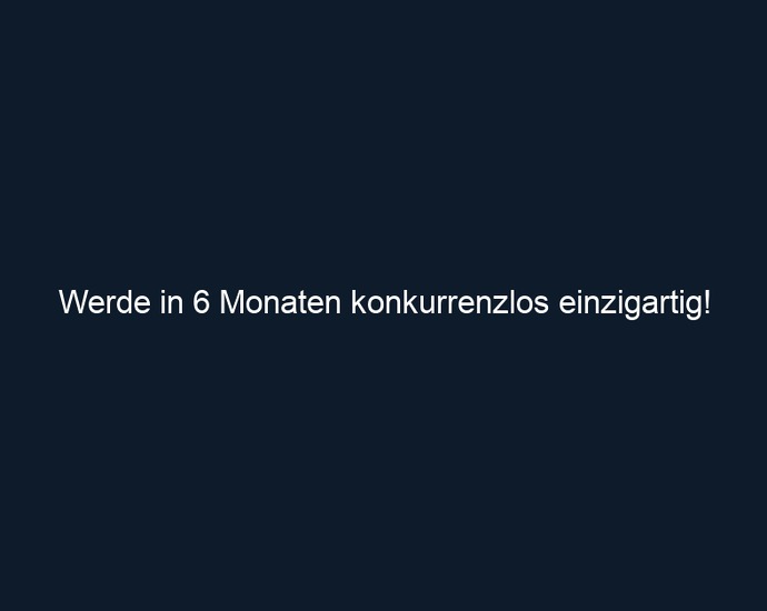 Werde in 6 Monaten konkurrenzlos einzigartig!