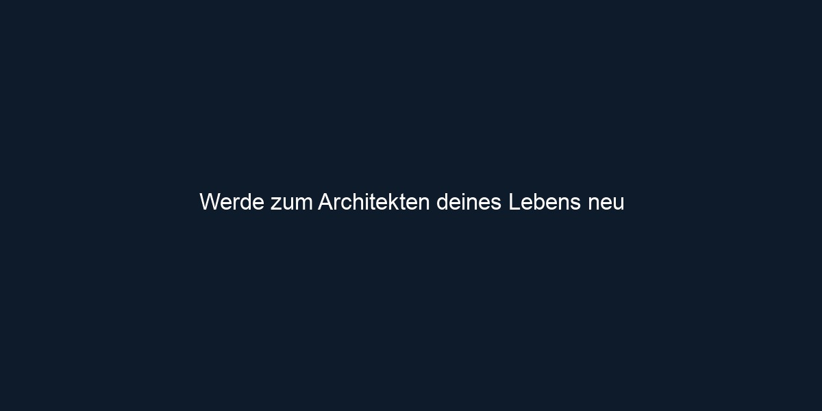 Werde zum Architekten deines Lebens neu
