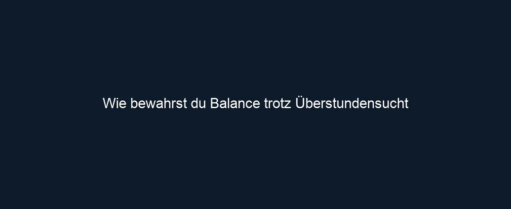 Wie bewahrst du Balance trotz Überstundensucht