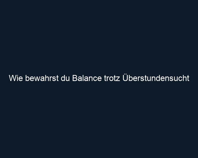 Wie bewahrst du Balance trotz Überstundensucht