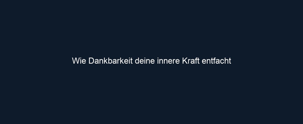 Wie Dankbarkeit deine innere Kraft entfacht