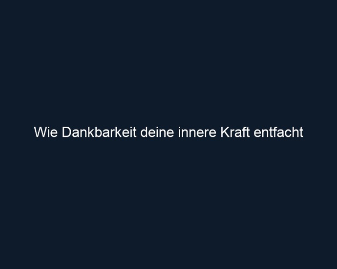 Wie Dankbarkeit deine innere Kraft entfacht