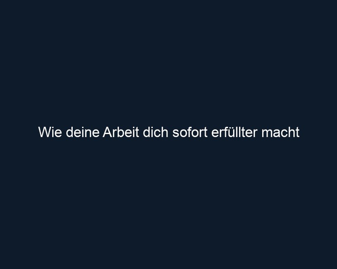 Wie deine Arbeit dich sofort erfüllter macht