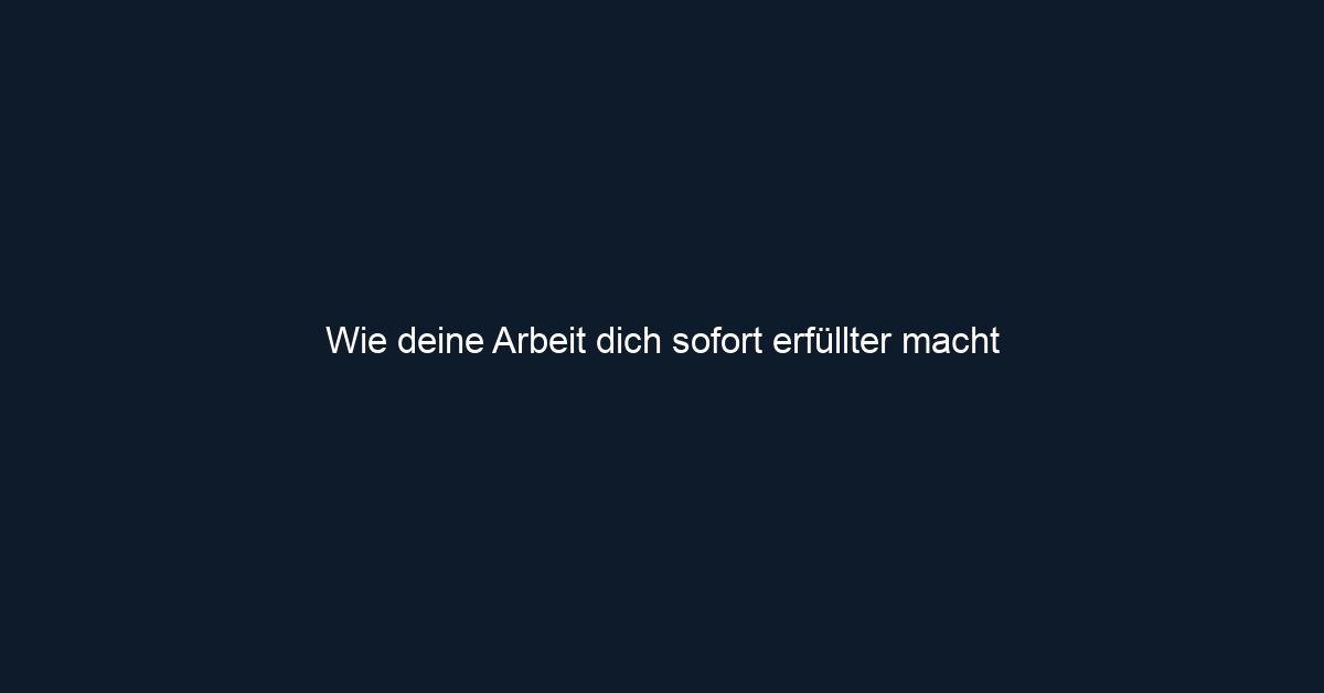 Wie deine Arbeit dich sofort erfüllter macht