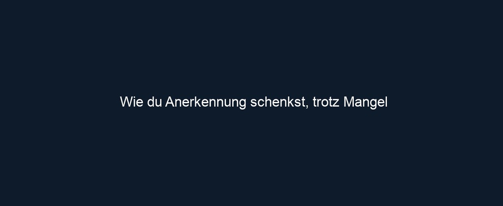 Wie du Anerkennung schenkst, trotz Mangel