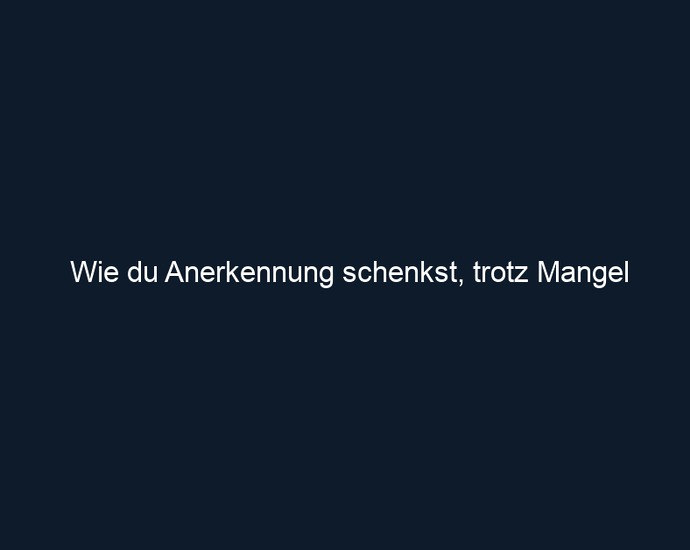 Wie du Anerkennung schenkst, trotz Mangel