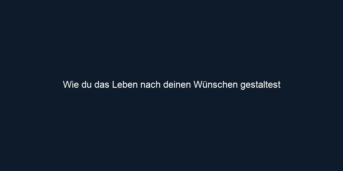 Wie du das Leben nach deinen Wünschen gestaltest