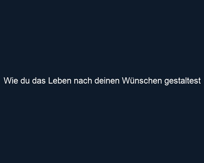 Wie du das Leben nach deinen Wünschen gestaltest