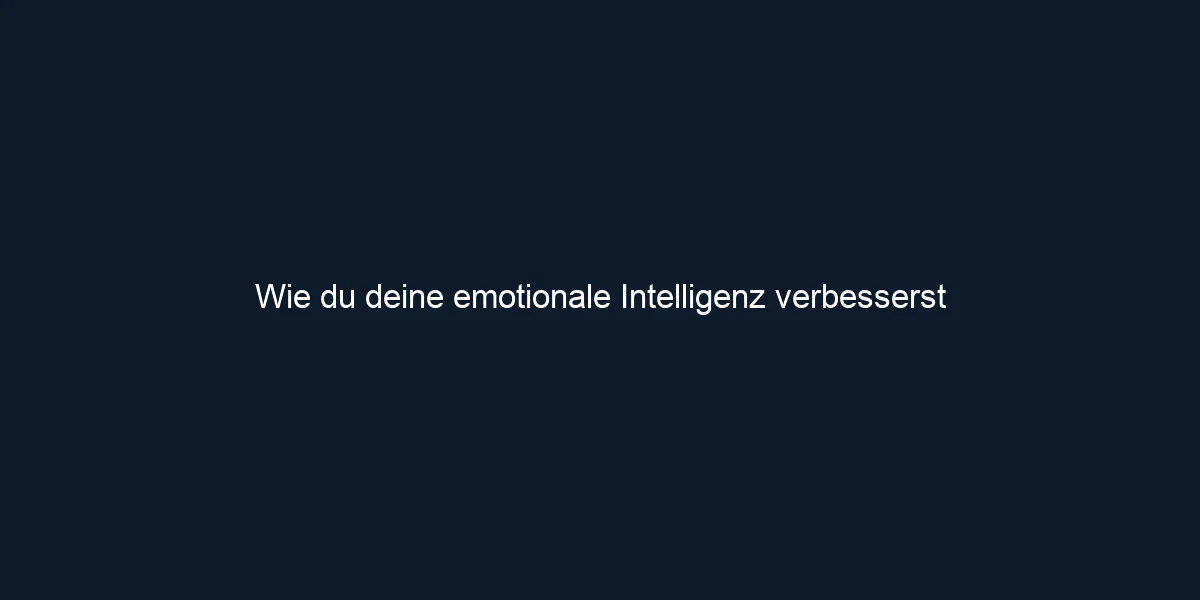 Wie du deine emotionale Intelligenz verbesserst