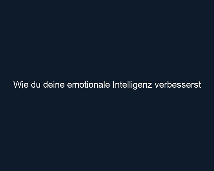 Wie du deine emotionale Intelligenz verbesserst