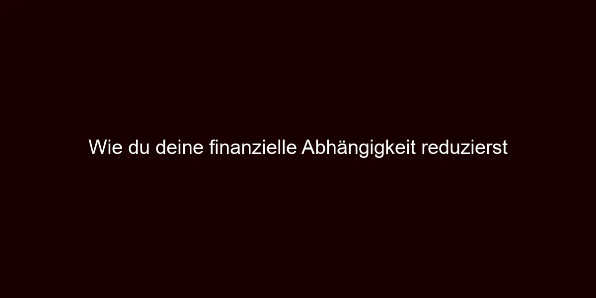 Wie du deine finanzielle Abhängigkeit reduzierst