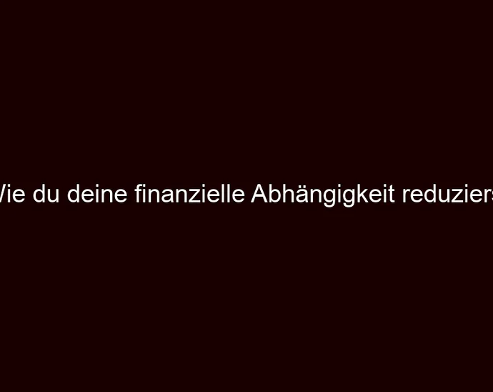 Wie du deine finanzielle Abhängigkeit reduzierst