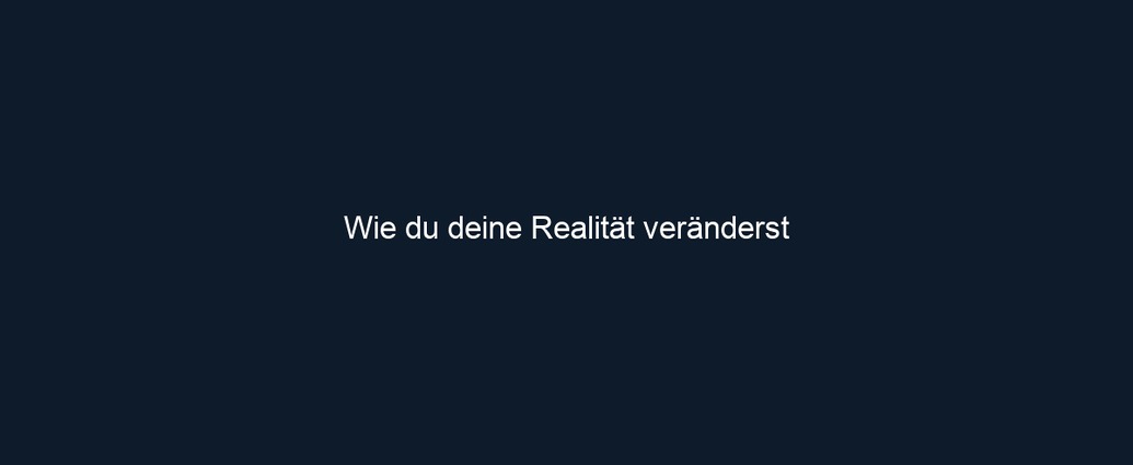 Wie du deine Realität veränderst
