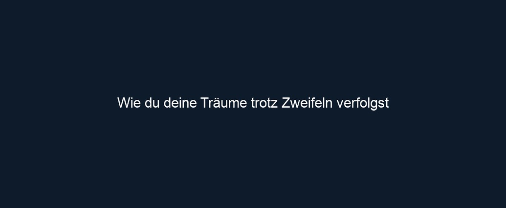 Wie du deine Träume trotz Zweifeln verfolgst