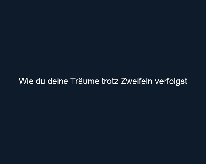 Wie du deine Träume trotz Zweifeln verfolgst