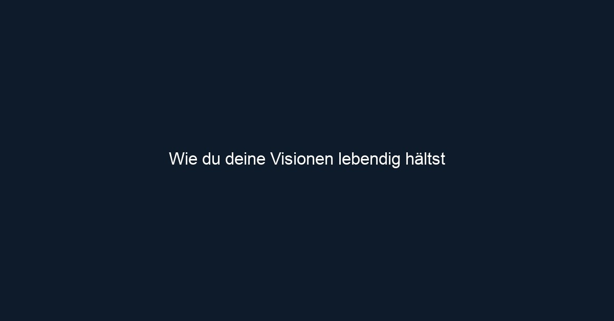 Wie du deine Visionen lebendig hältst