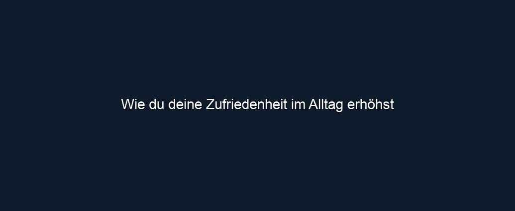 Wie du deine Zufriedenheit im Alltag erhöhst