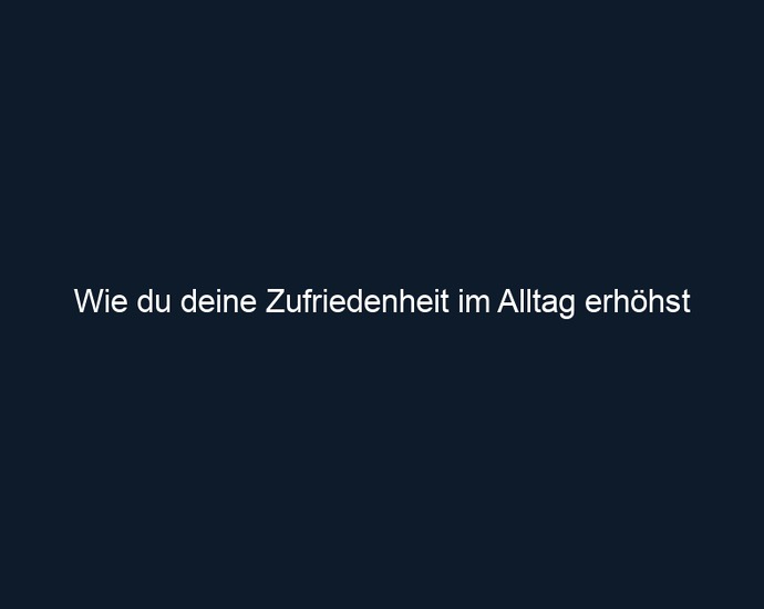 Wie du deine Zufriedenheit im Alltag erhöhst