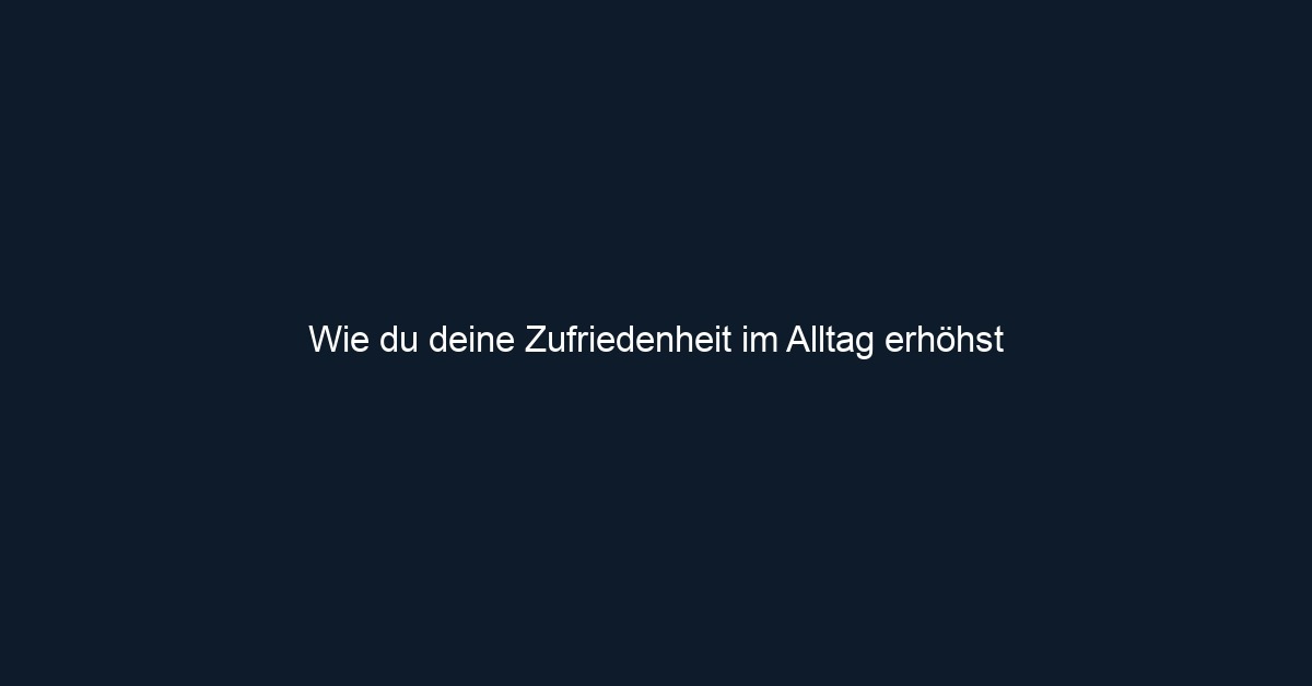 Wie du deine Zufriedenheit im Alltag erhöhst