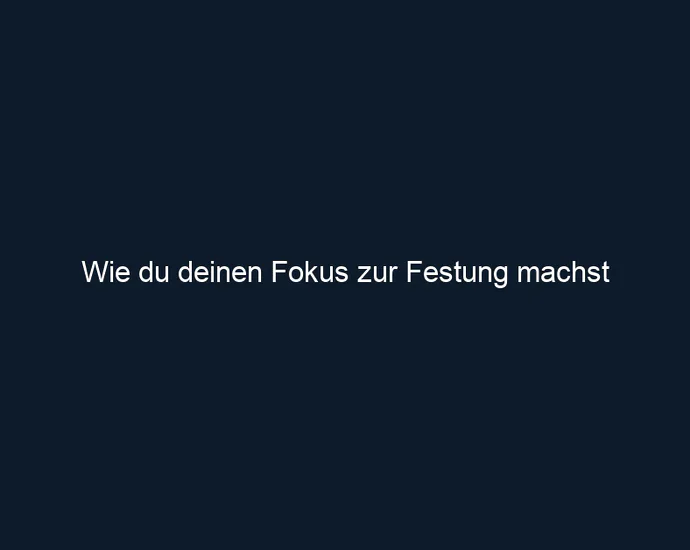 Wie du deinen Fokus zur Festung machst