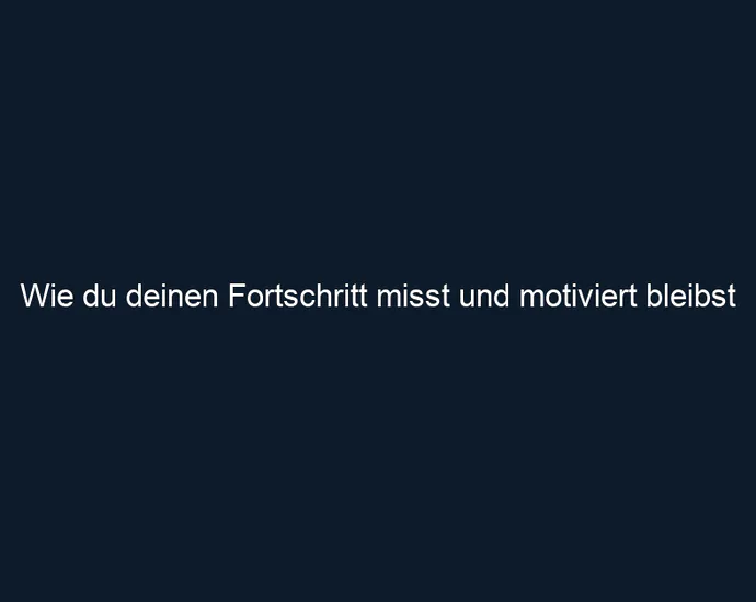 Wie du deinen Fortschritt misst und motiviert bleibst