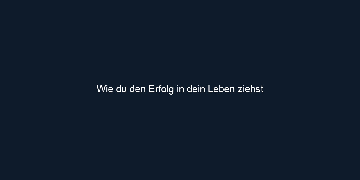 Wie du den Erfolg in dein Leben ziehst