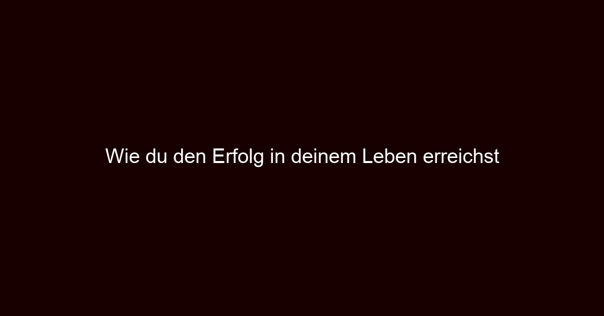 Wie du den Erfolg in deinem Leben erreichst