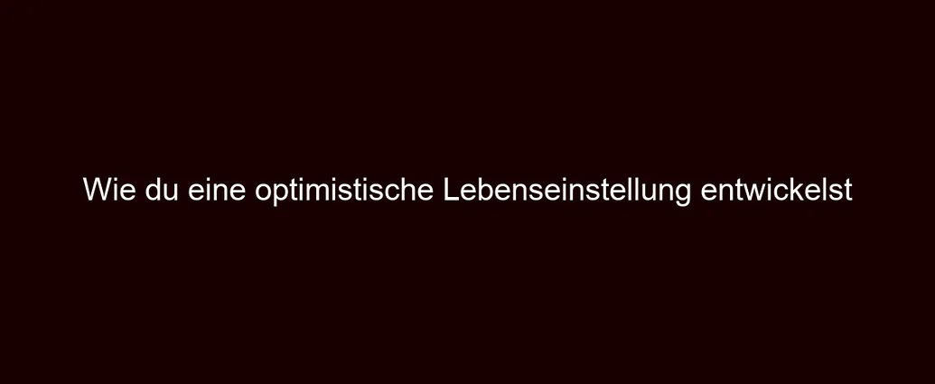 Wie du eine optimistische Lebenseinstellung entwickelst