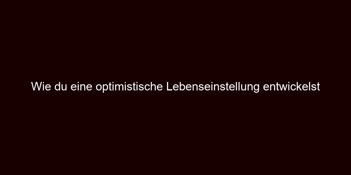 Wie du eine optimistische Lebenseinstellung entwickelst