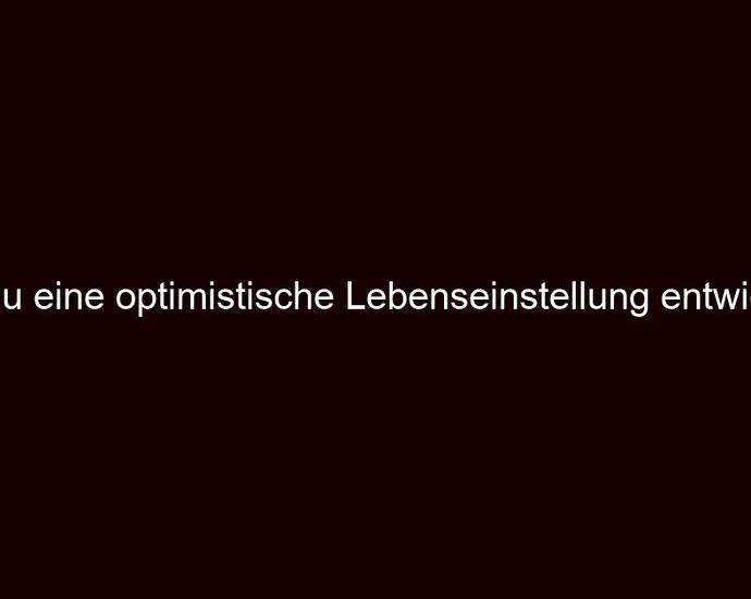 Wie du eine optimistische Lebenseinstellung entwickelst