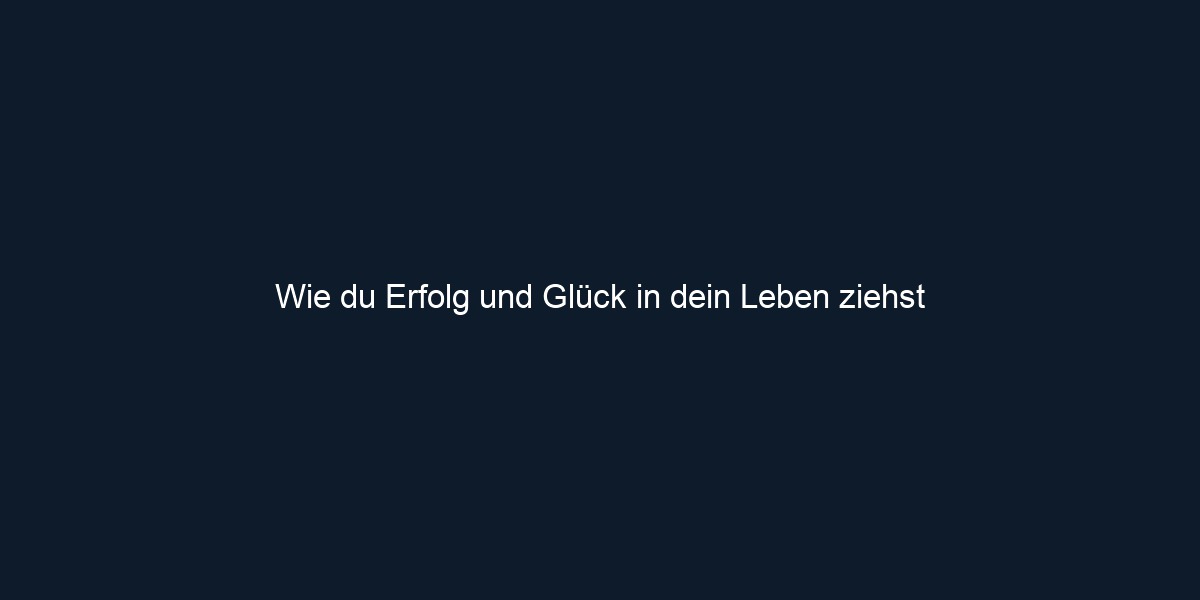 Wie du Erfolg und Glück in dein Leben ziehst