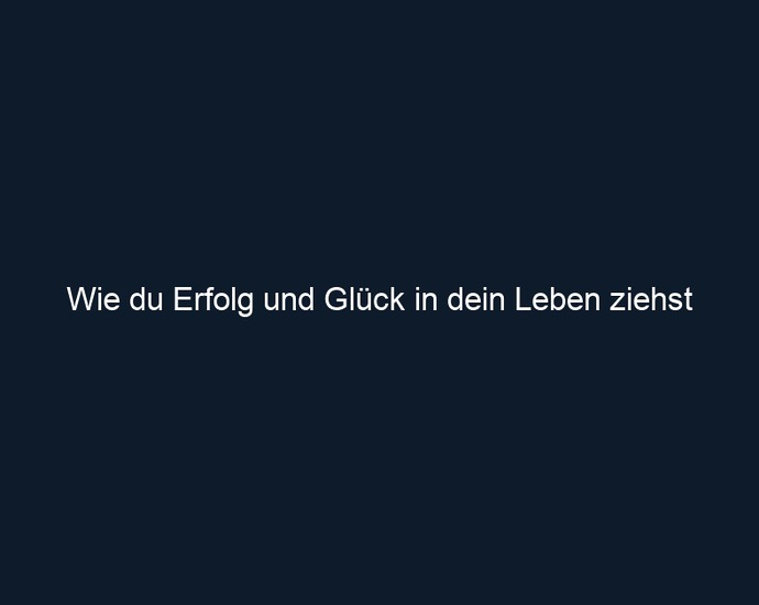 Wie du Erfolg und Glück in dein Leben ziehst