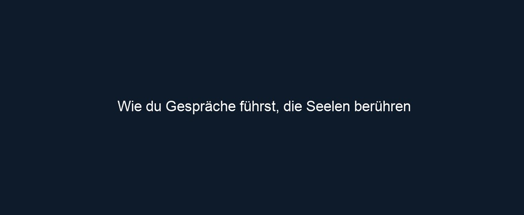 Wie du Gespräche führst, die Seelen berühren