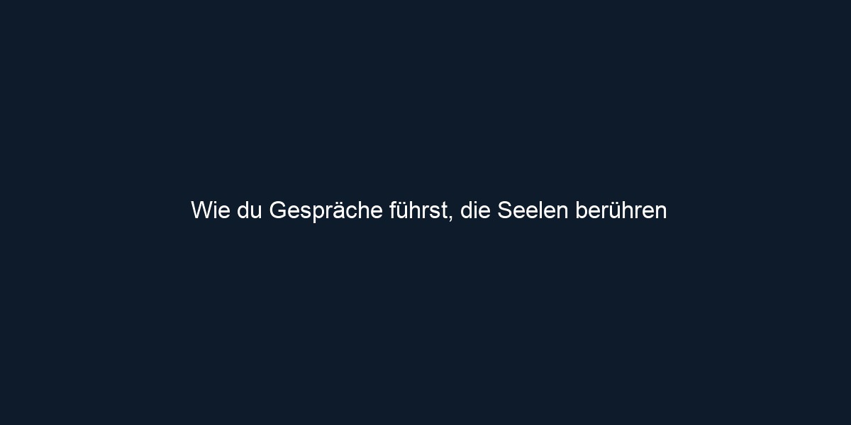 Wie du Gespräche führst, die Seelen berühren